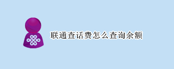 联通查话费怎么查询余额 联通查话费怎么查询余额电话