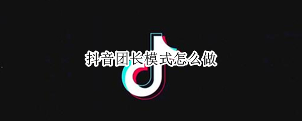 抖音团长模式怎么做（抖音团长是什么模式）