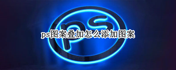 ps图案叠加怎么添加图案（ps图案叠加怎么添加图案边框）