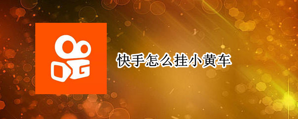 快手怎么挂小黄车 快手怎么挂小黄车商品链接