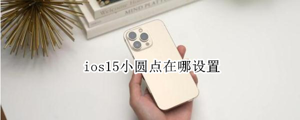 ios15小圆点在哪设置 ios15的小圆点在哪里设置