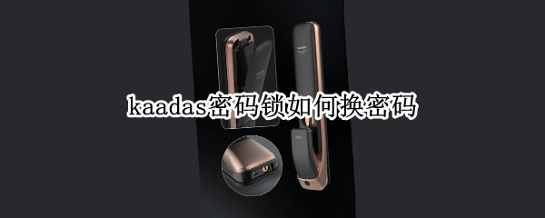 kaadas密码锁如何换密码（kaadas密码锁怎么设置密码）