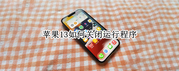 苹果13如何关闭运行程序 苹果13怎么关闭运行程序