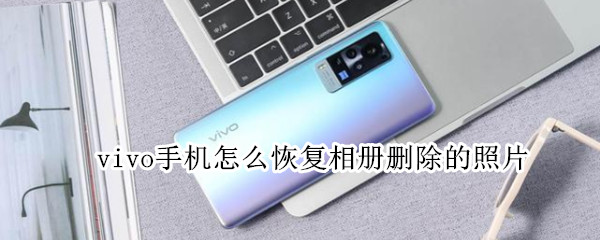 vivo手机怎么恢复相册删除的照片 vivo手机怎么恢复相册删除的照片免费