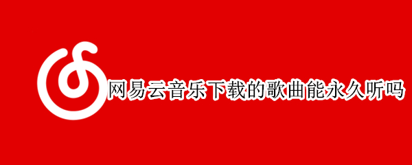 网易云音乐下载的歌曲能永久听吗 网易云音乐下载的歌曲能永久听吗苹果手机