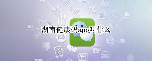 湖南健康码app叫什么（湖南健康码app叫什么软件）
