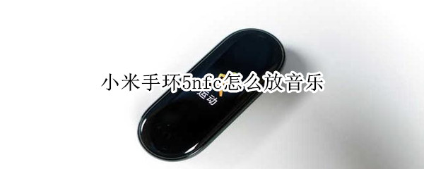 小米手环5nfc怎么放音乐 小米手环5NFC怎么放音乐