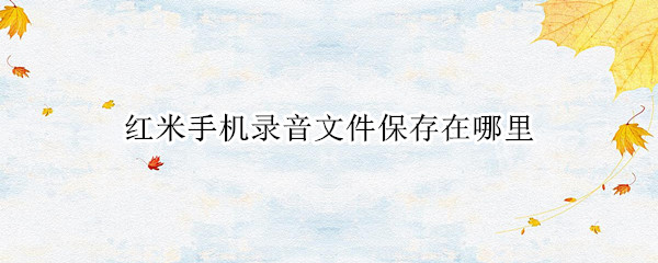 红米手机录音文件保存在哪里（红米的录音机文件保存在哪里）