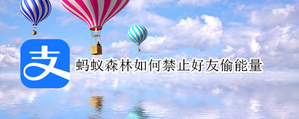 蚂蚁森林如何禁止好友偷能量 蚂蚁森林能限制好友偷能量么