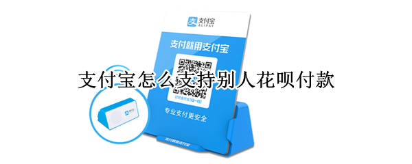支付宝怎么支持别人花呗付款（如何支持别人花呗付款）