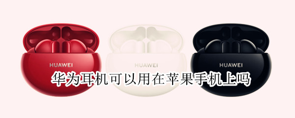 华为耳机可以用在苹果手机上吗 华为耳机能不能用在苹果手机上