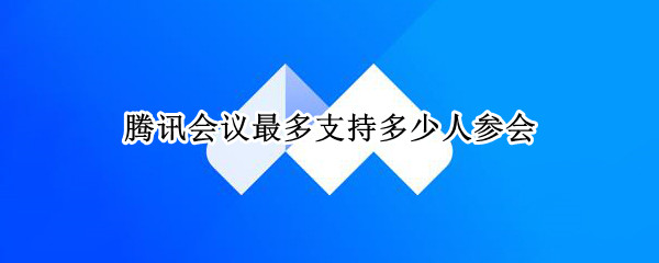 腾讯会议最多支持多少人参会（腾讯会议最多支持多少人开摄像头）