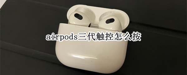 airpods三代触控怎么按 airpods三代触摸技巧