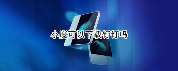 小度可以下载钉钉吗（电信小度可以下载钉钉吗）