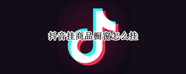 抖音挂商品橱窗怎么挂 抖音上怎么挂商品橱窗