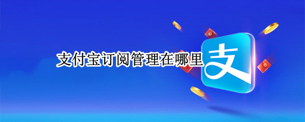 支付宝订阅管理在哪里 支付宝订阅管理在哪里看