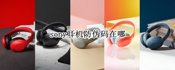 sony耳机防伪码在哪（索尼耳机查询真伪编码）