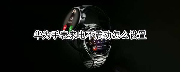 华为手表来电不震动怎么设置（华为手表来电不震动怎么设置声音）