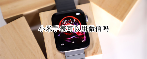 小米手表可以用微信吗 小米手表可以用微信吗怎么设置