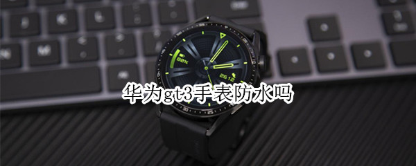 华为gt3手表防水吗（华为手表gt2防水嘛）