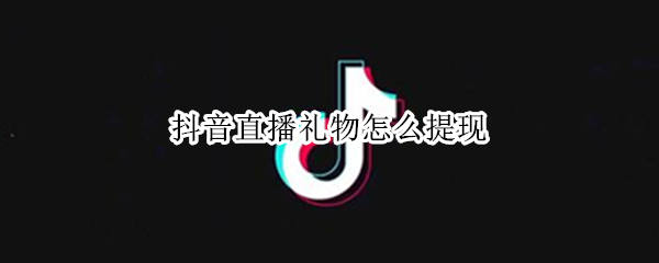 抖音直播礼物怎么提现（抖音直播礼物怎么提现比例）