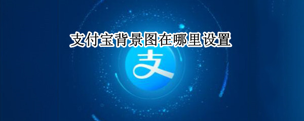 支付宝背景图在哪里设置（支付宝背景图在哪里设置视频）