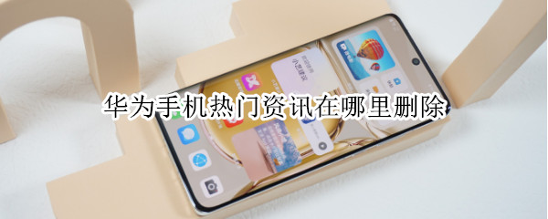 华为手机热门资讯在哪里删除（华为手机热门资讯在哪里删除掉）