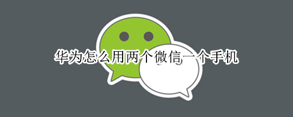 华为怎么用两个微信一个手机 华为怎么用两个微信一个手机登录