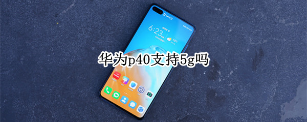 华为p40支持5g吗 华为P40支持5G吗