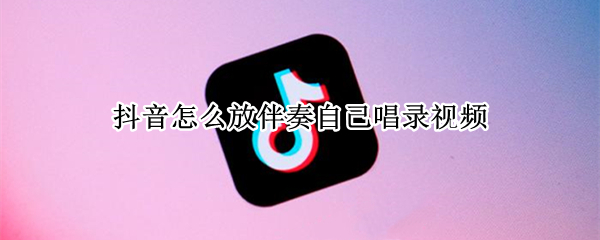 抖音怎么放伴奏自己唱录视频 抖音怎么放伴奏自己唱录视频苹果手机