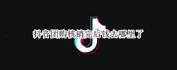 抖音团购核销完后钱去哪里了 抖音团购入账的钱在哪里