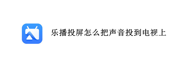 乐播投屏怎么把声音投到电视上（乐播投屏怎么把声音投到电视上苹果）