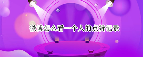 微博怎么看一个人的点赞记录 微博怎么看一个人的点赞记录呢