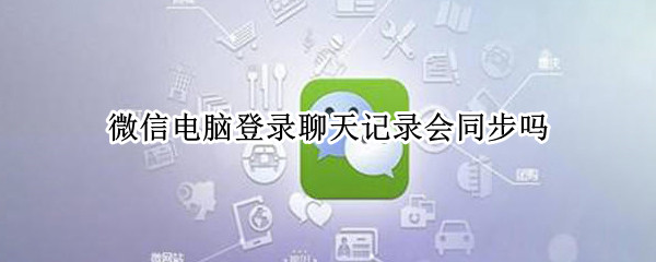 微信电脑登录聊天记录会同步吗 微信号电脑登录聊天记录会同步嘛