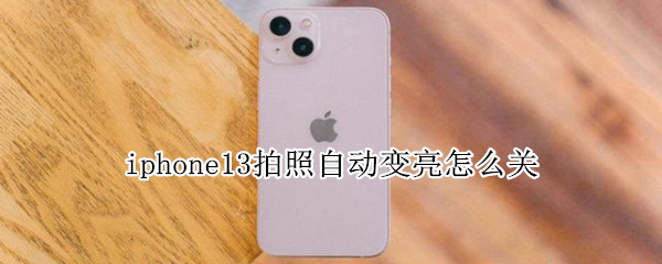 iphone13拍照自动变亮怎么关（iphone12拍照自动变亮怎么关）