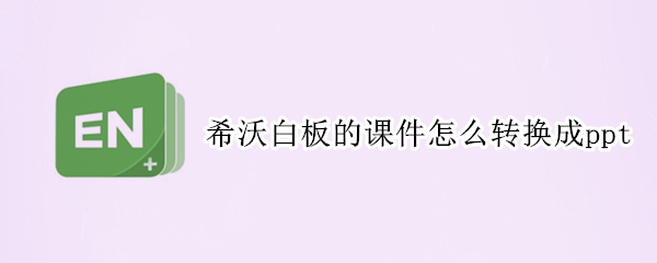 希沃白板的课件怎么转换成ppt 希沃白板的课件怎么转换成视频形式