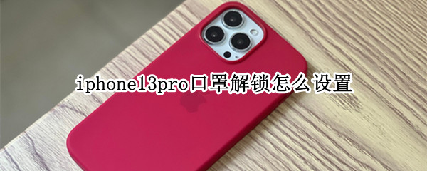 iphone13pro口罩解锁怎么设置 iphone13不支持口罩解锁