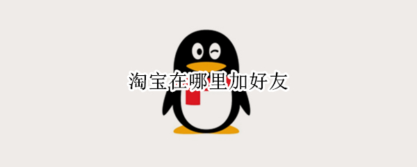 淘宝在哪里加好友 淘宝的添加好友在哪里