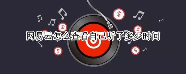 网易云怎么查看自己听了多少时间（网易云怎么查看自己听了多长时间）