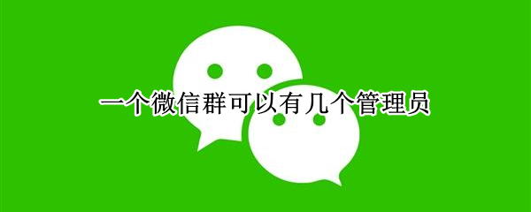 一个微信群可以有几个管理员 一个微信群可以有几个管理员身份