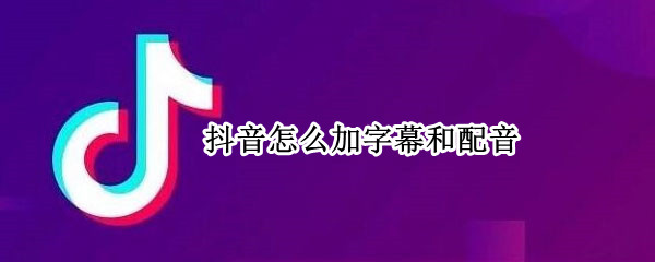 抖音怎么加字幕和配音（抖音怎么加字幕和配音视频）