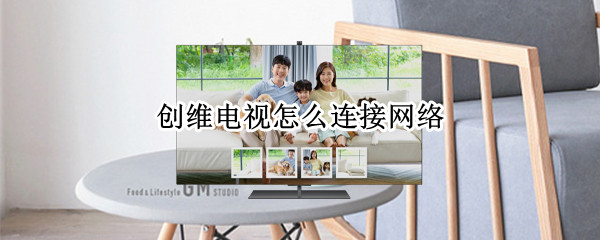 创维电视怎么连接网络 旧版创维电视怎么连接网络