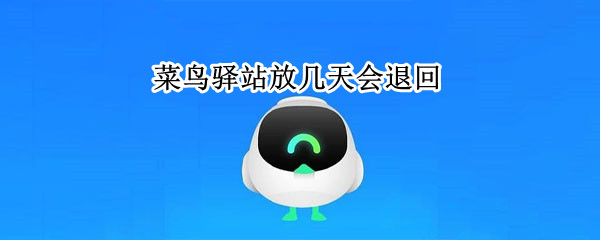 菜鸟驿站放几天会退回 菜鸟驿站放几天会退回去