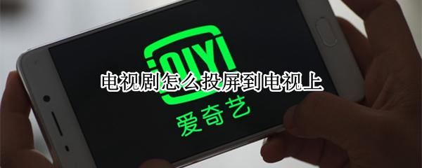 电视剧怎么投屏到电视上 爱奇艺电视剧怎么投屏到电视上