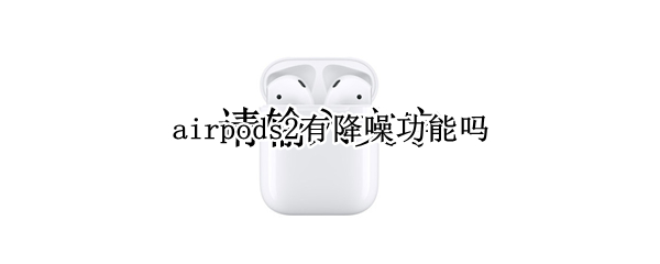 airpods2有降噪功能吗（airpods2有降噪吗?）