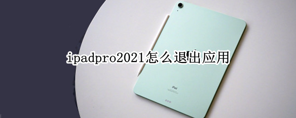 ipadpro2021怎么退出应用（ipad pro2021怎么关闭应用）