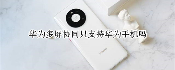 华为多屏协同只支持华为手机吗（华为多屏协同只支持华为手机吗知乎）