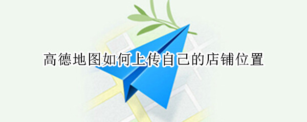 高德地图如何上传自己的店铺位置（高德地图店铺怎么上传图片）