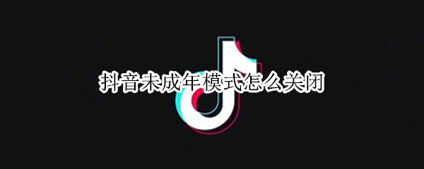 抖音未成年模式怎么关闭（抖音未成年模式怎么关闭有什么用）