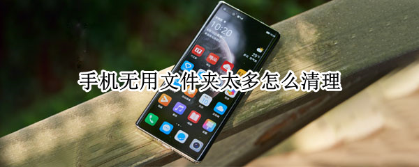 手机无用文件夹太多怎么清理 手机里文件夹太多怎么清理